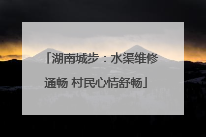 湖南城步：水渠维修通畅 村民心情舒畅