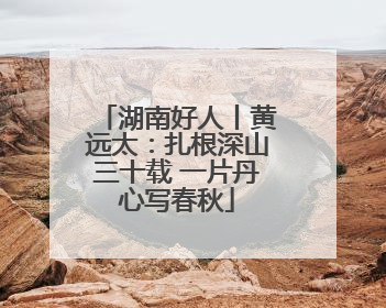 湖南好人丨黄远太：扎根深山三十载 一片丹心写春秋
