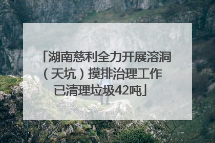 湖南慈利全力开展溶洞（天坑）摸排治理工作 已清理垃圾42吨