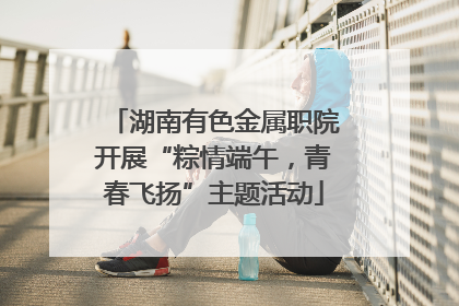 湖南有色金属职院开展“粽情端午，青春飞扬”主题活动