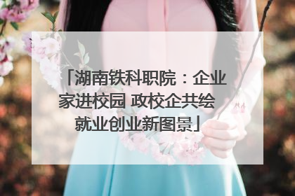 湖南铁科职院：企业家进校园 政校企共绘就业创业新图景