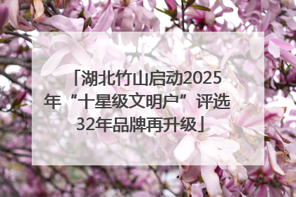 湖北竹山启动2025年“十星级文明户”评选 32年品牌再升级