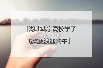 湖北咸宁高校学子飞桨逐浪迎端午