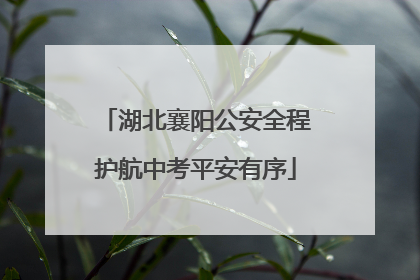 湖北襄阳公安全程护航中考平安有序