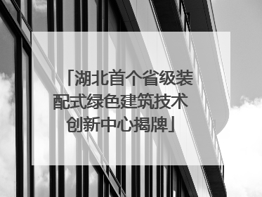湖北首个省级装配式绿色建筑技术创新中心揭牌