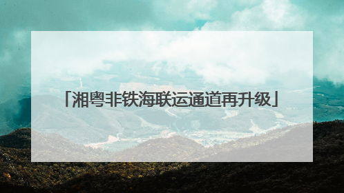 湘粤非铁海联运通道再升级