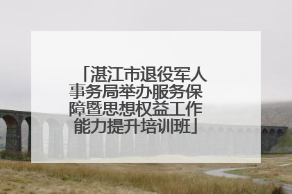 湛江市退役军人事务局举办服务保障暨思想权益工作能力提升培训班