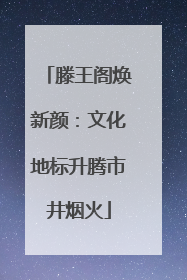 滕王阁焕新颜：文化地标升腾市井烟火