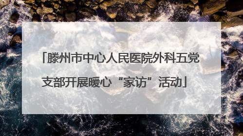 滕州市中心人民医院外科五党支部开展暖心“家访”活动
