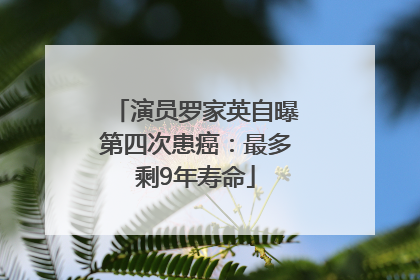 演员罗家英自曝第四次患癌：最多剩9年寿命