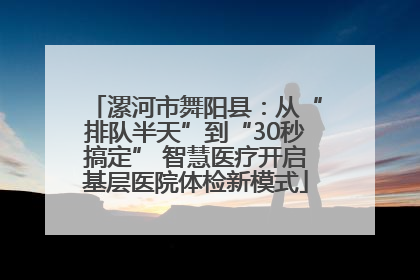 漯河市舞阳县：从“排队半天”到“30秒搞定” 智慧医疗开启基层医院体检新模式