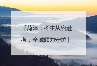 菏泽：考生从容赴考，全城倾力守护