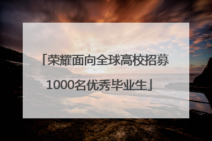 荣耀面向全球高校招募1000名优秀毕业生