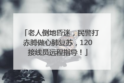 老人倒地昏迷，民警打赤膊做心肺复苏，120接线员远程指导！