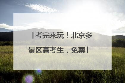 考完来玩！北京多景区高考生，免票
