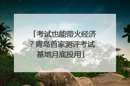 考试也能带火经济？青岛首家测评考试基地月底投用