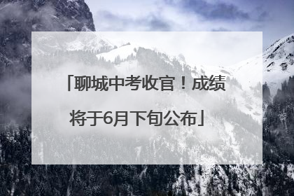 聊城中考收官！成绩将于6月下旬公布