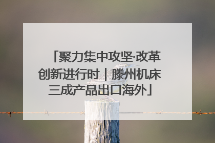 聚力集中攻坚·改革创新进行时｜滕州机床三成产品出口海外