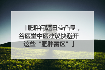 肥胖问题日益凸显，谷医堂中医建议快避开这些“肥胖雷区”
