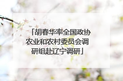 胡春华率全国政协农业和农村委员会调研组赴辽宁调研