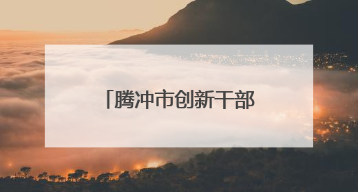 腾冲市创新干部人才流动机制