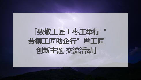 致敬工匠！枣庄举行“劳模工匠助企行”暨工匠创新主题 交流活动