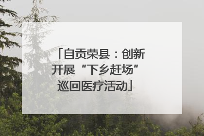 自贡荣县：创新开展“下乡赶场”巡回医疗活动
