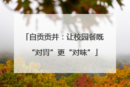 自贡贡井：让校园餐既“对胃”更“对味”