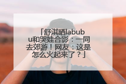 舒淇晒labubu和哭娃合影：一同去郊游！网友：这是怎么火起来了？