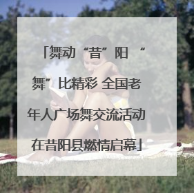 舞动“昔”阳 “舞”比精彩 全国老年人广场舞交流活动在昔阳县燃情启幕