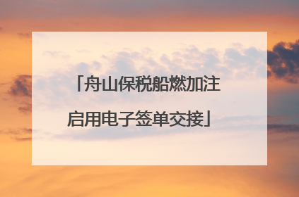 舟山保税船燃加注启用电子签单交接