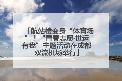 航站楼变身“体育场”！“青春志愿·世运有我”主题活动在成都双流机场举行