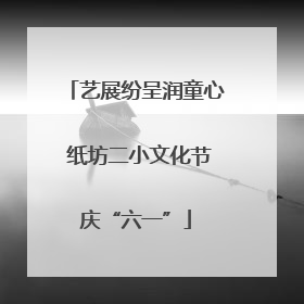 艺展纷呈润童心 纸坊二小文化节庆“六一”