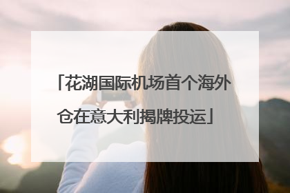 花湖国际机场首个海外仓在意大利揭牌投运