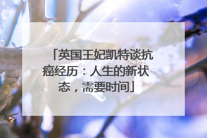 英国王妃凯特谈抗癌经历：人生的新状态，需要时间
