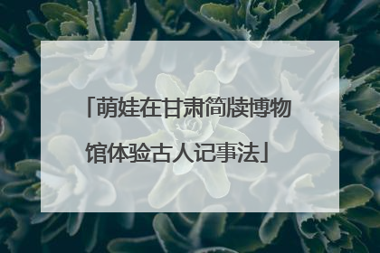 萌娃在甘肃简牍博物馆体验古人记事法