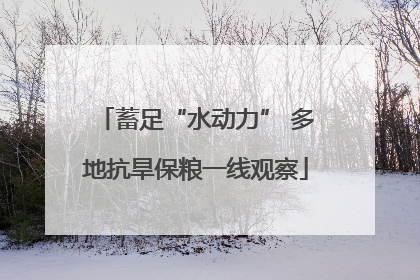 蓄足“水动力” 多地抗旱保粮一线观察