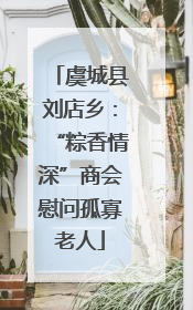 虞城县刘店乡：“粽香情深”商会慰问孤寡老人