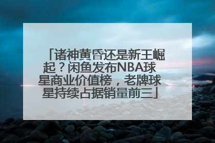 诸神黄昏还是新王崛起？闲鱼发布NBA球星商业价值榜，老牌球星持续占据销量前三