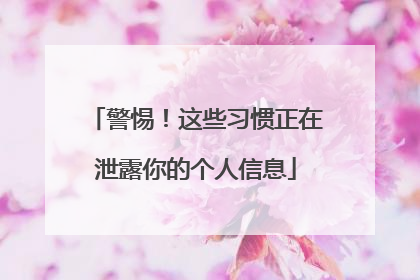 警惕!这些习惯正在泄露你的个人信息
