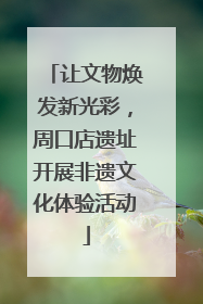 让文物焕发新光彩，周口店遗址开展非遗文化体验活动