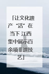 让文化遗产“活”在当下 江西集中展示百余项非遗技艺