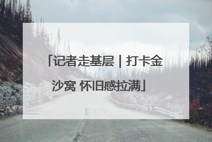 记者走基层｜打卡金沙窝 怀旧感拉满