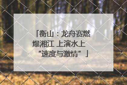 衡山：龙舟赛燃爆湘江 上演水上“速度与激情”