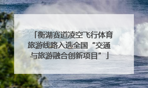 衡湖赛道凌空飞行体育旅游线路入选全国“交通与旅游融合创新项目”