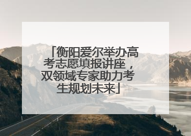 衡阳爱尔举办高考志愿填报讲座，双领域专家助力考生规划未来