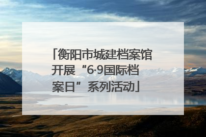 衡阳市城建档案馆开展“6·9国际档案日”系列活动