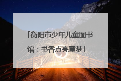 衡阳市少年儿童图书馆：书香点亮童梦