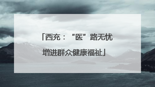 西充：“医”路无忧 增进群众健康福祉