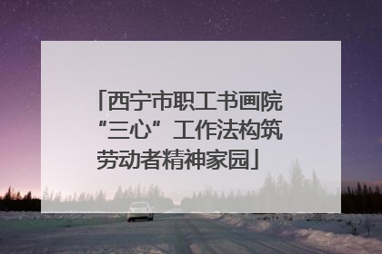 西宁市职工书画院“三心”工作法构筑劳动者精神家园
